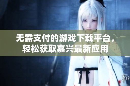 无需支付的游戏下载平台，轻松获取嘉兴最新应用