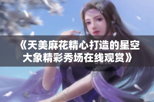 《天美麻花精心打造的星空大象精彩秀场在线观赏》