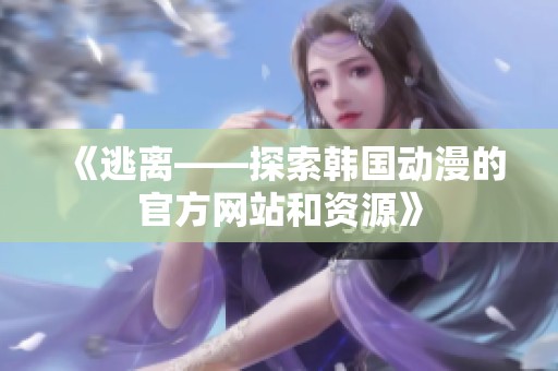 《逃离——探索韩国动漫的官方网站和资源》