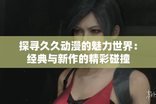 探寻久久动漫的魅力世界：经典与新作的精彩碰撞