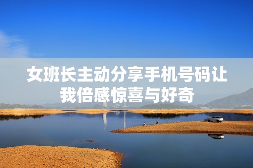 女班长主动分享手机号码让我倍感惊喜与好奇