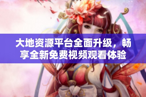 大地资源平台全面升级，畅享全新免费视频观看体验