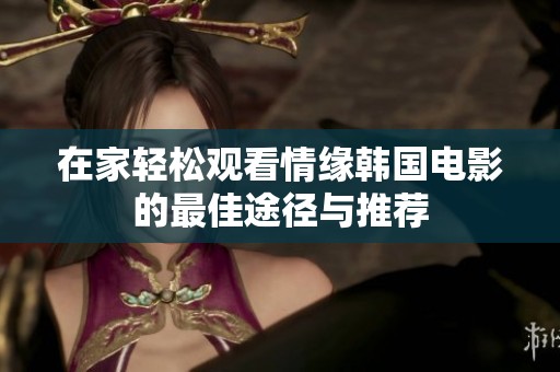 在家轻松观看情缘韩国电影的最佳途径与推荐