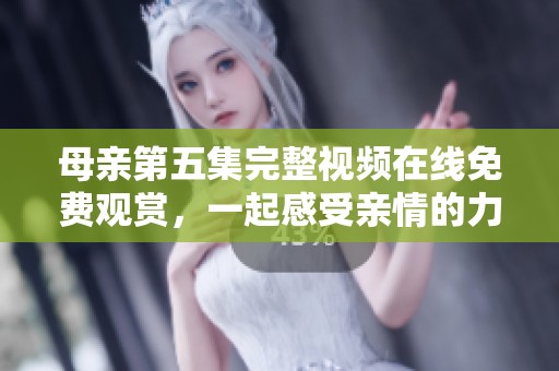 母亲第五集完整视频在线免费观赏，一起感受亲情的力量