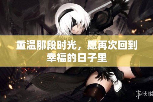 重温那段时光，愿再次回到幸福的日子里