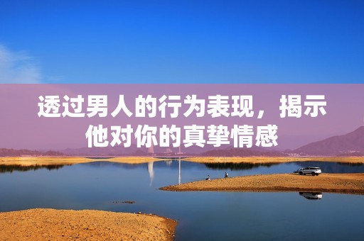 透过男人的行为表现，揭示他对你的真挚情感