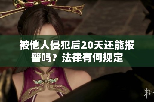 被他人侵犯后20天还能报警吗？法律有何规定