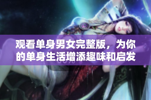 观看单身男女完整版，为你的单身生活增添趣味和启发