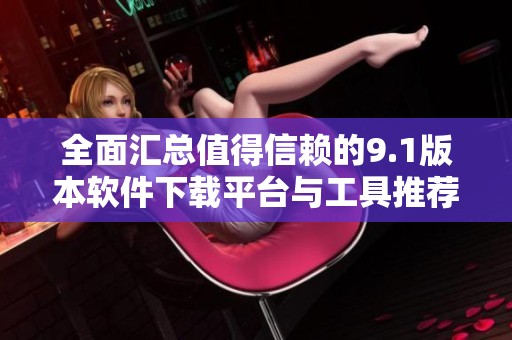 全面汇总值得信赖的9.1版本软件下载平台与工具推荐