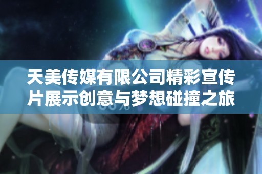 天美传媒有限公司精彩宣传片展示创意与梦想碰撞之旅