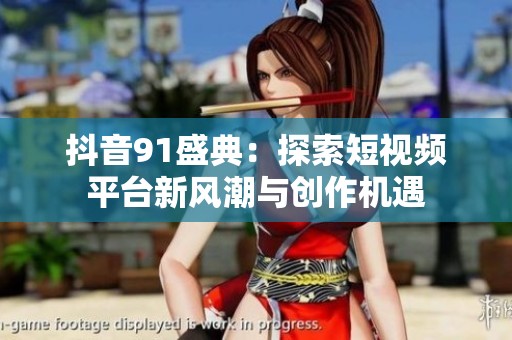 抖音91盛典：探索短视频平台新风潮与创作机遇