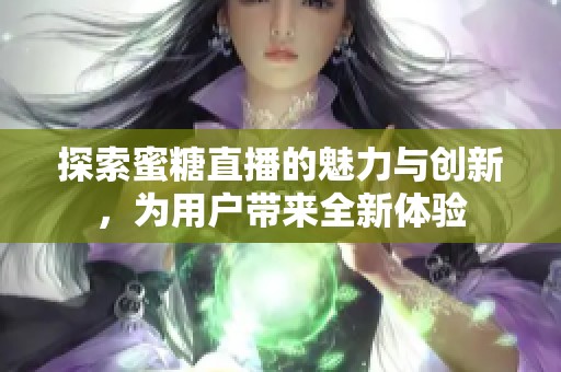 探索蜜糖直播的魅力与创新，为用户带来全新体验