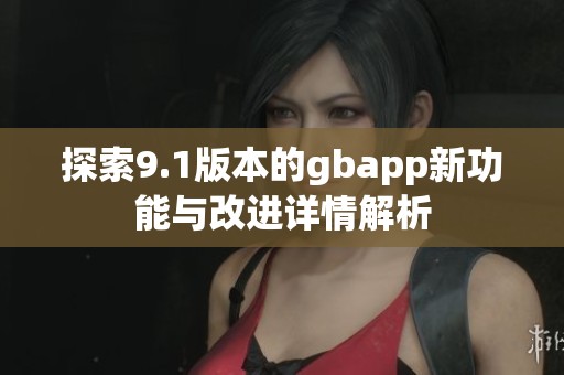 探索9.1版本的gbapp新功能与改进详情解析