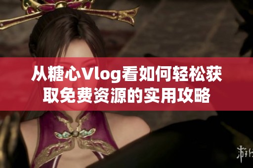 从糖心Vlog看如何轻松获取免费资源的实用攻略