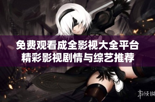 免费观看成全影视大全平台精彩影视剧情与综艺推荐