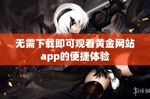 无需下载即可观看黄金网站app的便捷体验