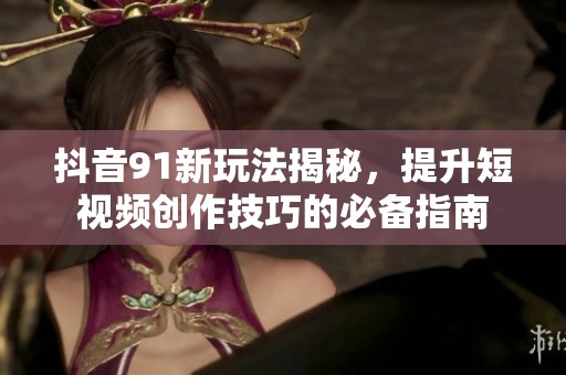 抖音91新玩法揭秘，提升短视频创作技巧的必备指南