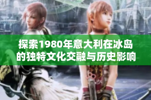 探索1980年意大利在冰岛的独特文化交融与历史影响