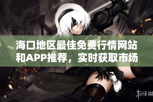 海口地区最佳免费行情网站和APP推荐，实时获取市场动态