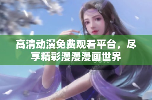 高清动漫免费观看平台，尽享精彩漫漫漫画世界