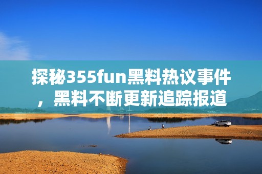 探秘355fun黑料热议事件，黑料不断更新追踪报道