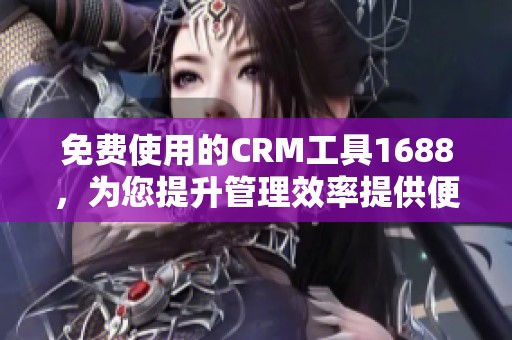 免费使用的CRM工具1688，为您提升管理效率提供便利