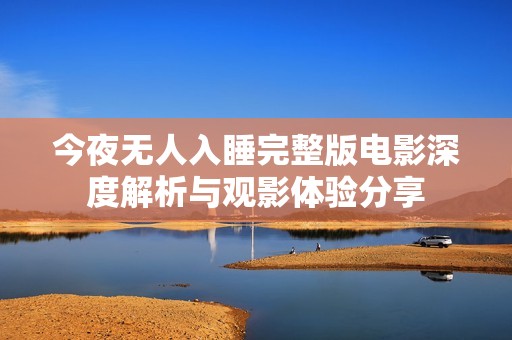 今夜无人入睡完整版电影深度解析与观影体验分享