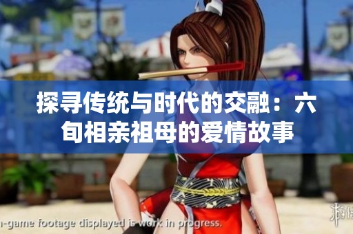 探寻传统与时代的交融：六旬相亲祖母的爱情故事