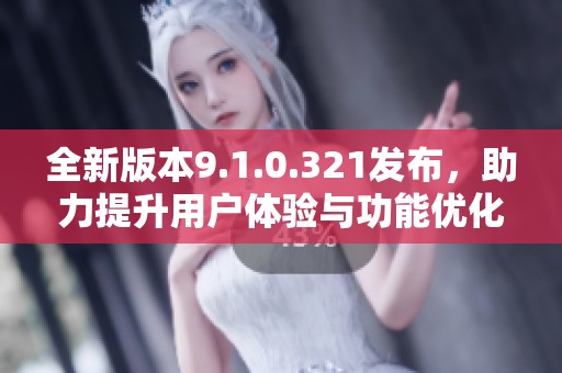 全新版本9.1.0.321发布，助力提升用户体验与功能优化