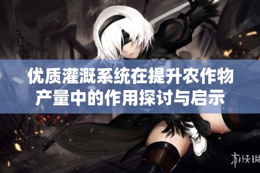 优质灌溉系统在提升农作物产量中的作用探讨与启示