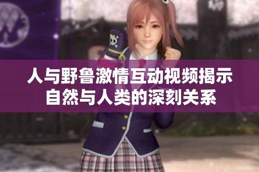 人与野鲁激情互动视频揭示自然与人类的深刻关系