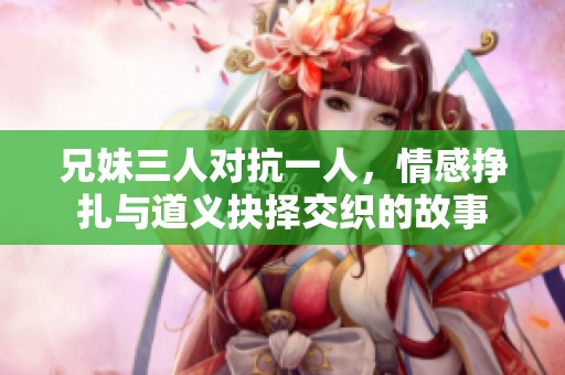 兄妹三人对抗一人，情感挣扎与道义抉择交织的故事