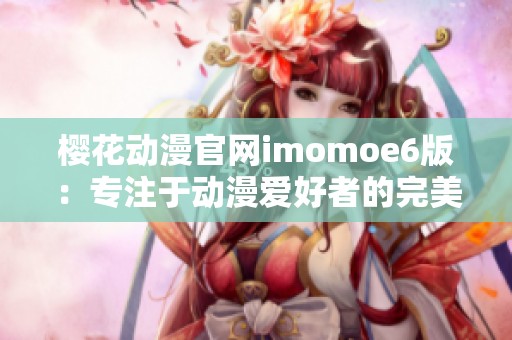樱花动漫官网imomoe6版：专注于动漫爱好者的完美选择