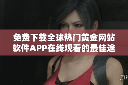 免费下载全球热门黄金网站软件APP在线观看的最佳途径