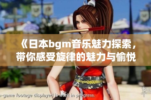 《日本bgm音乐魅力探索，带你感受旋律的魅力与愉悦》