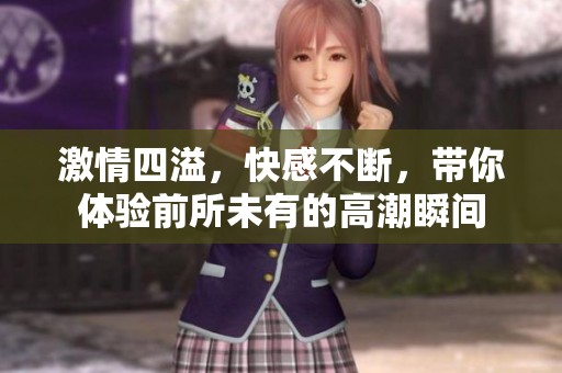 激情四溢，快感不断，带你体验前所未有的高潮瞬间