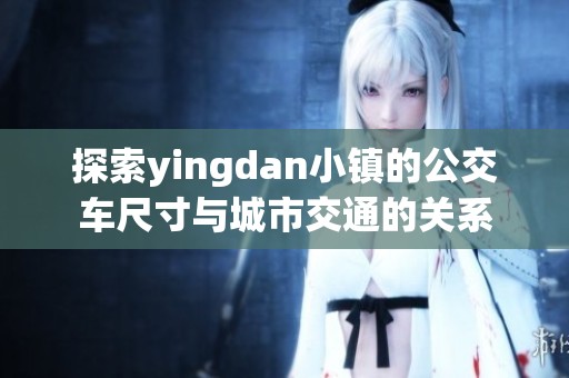 探索yingdan小镇的公交车尺寸与城市交通的关系
