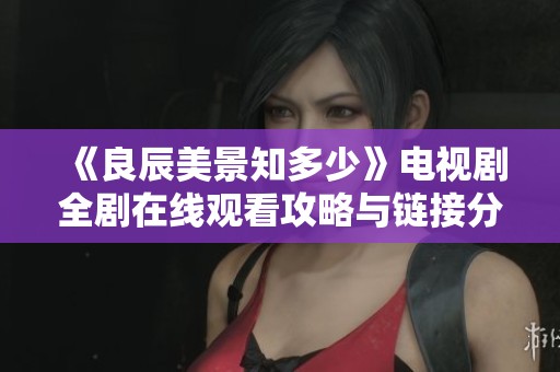 《良辰美景知多少》电视剧全剧在线观看攻略与链接分享