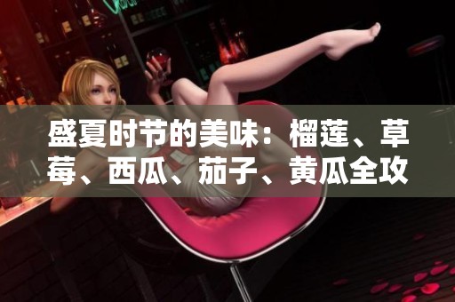 盛夏时节的美味：榴莲、草莓、西瓜、茄子、黄瓜全攻略