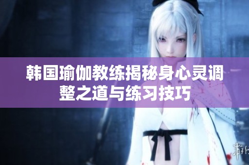 韩国瑜伽教练揭秘身心灵调整之道与练习技巧