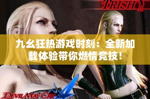 九幺狂热游戏时刻：全新加载体验带你燃情竞技！