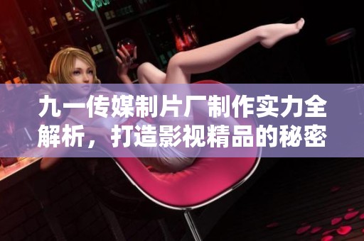 九一传媒制片厂制作实力全解析，打造影视精品的秘密