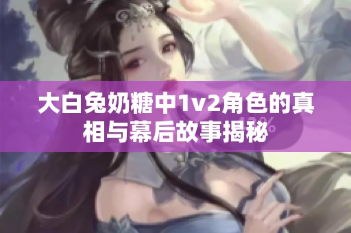 大白兔奶糖中1v2角色的真相与幕后故事揭秘