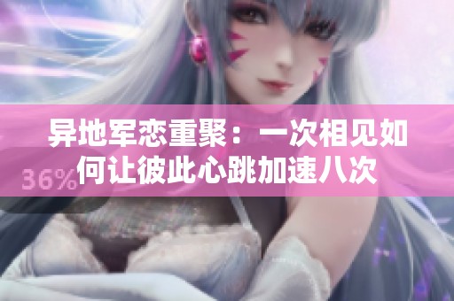 异地军恋重聚：一次相见如何让彼此心跳加速八次