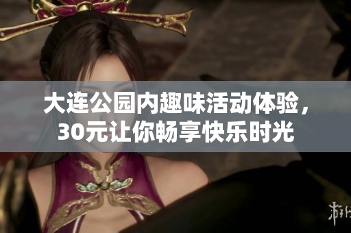 大连公园内趣味活动体验，30元让你畅享快乐时光