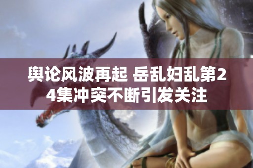 舆论风波再起 岳乱妇乱第24集冲突不断引发关注