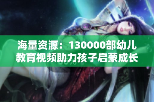 海量资源：130000部幼儿教育视频助力孩子启蒙成长