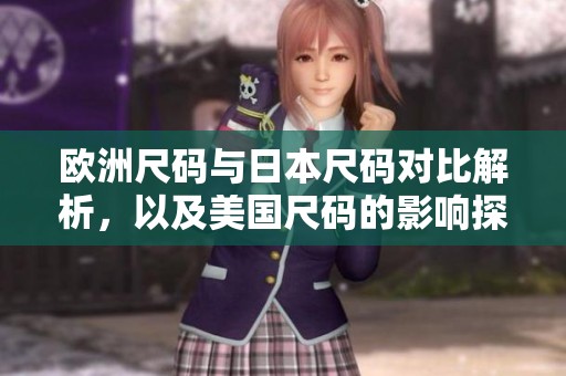 欧洲尺码与日本尺码对比解析，以及美国尺码的影响探讨