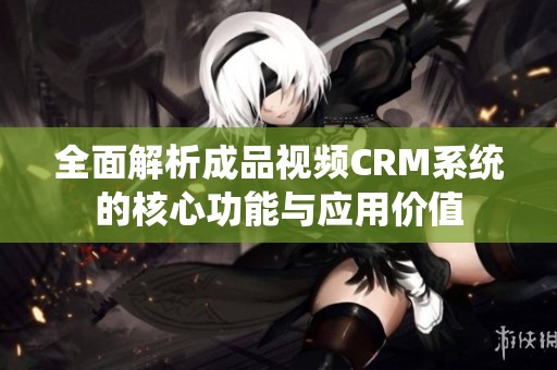 全面解析成品视频CRM系统的核心功能与应用价值