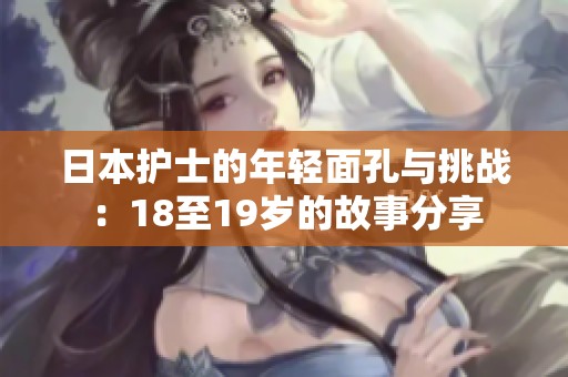 日本护士的年轻面孔与挑战：18至19岁的故事分享